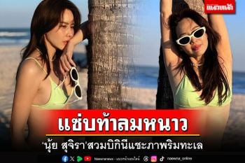 \'นุ้ย สุจิรา\'เปิดโหมดแซ่บท้าลมหนาว สวมบิกินีแชะภาพริมทะเล