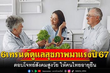 6 เทรนด์ดูแลสุขภาพมาแรง ปี’67 ตอบโจทย์สังคมสูงวัย ให้คนไทยอายุยืน