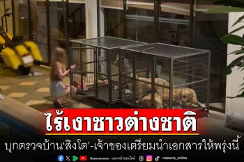 บุกตรวจบ้าน\'สิงโต\'-ไร้เงาชาวต่างชาติ เจ้าของเตรียมนำเอกสารให้พรุ่งนี้
