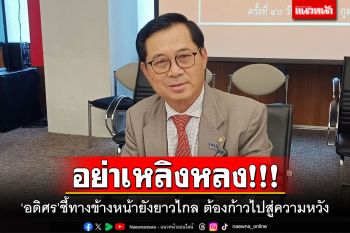 อย่าเหลิงหลง! ‘อดิศร’ชี้ทางข้างหน้ายังยาวไกล ต้องก้าวไปสู่ความหวัง