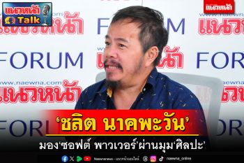 แนวหน้าTalk : ‘ชลิต นาคพะวัน’ มอง‘ซอฟต์ พาวเวอร์’ผ่านมุม‘ศิลปะ’