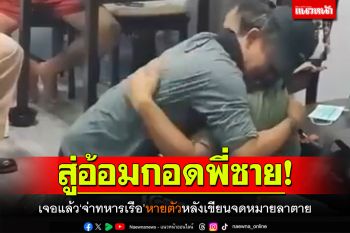 สู่อ้อมกอดพี่ชาย! เจอแล้ว\'จ่าทหารเรือ\'หายตัว หลังเขียนจดหมายลาตาย
