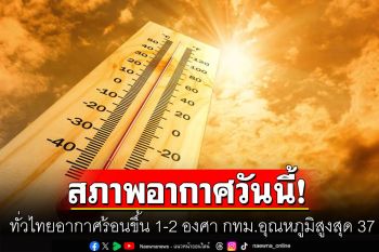 ทั่วไทยอากาศร้อนขึ้น 1-2 องศา กทม.อุณหภูมิสูงสุด 37 ใต้ยังเจอฝน10-20%