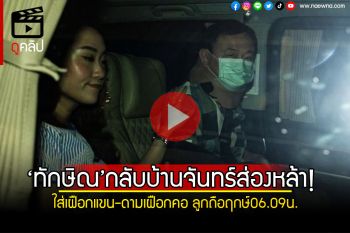 (คลิป) \'ทักษิณ\'กลับบ้านจันทร์ส่องหล้า ใส่เฝือกแขน-ดามเฝือกคอ ลูกถือฤกษ์ 06.09 น.
