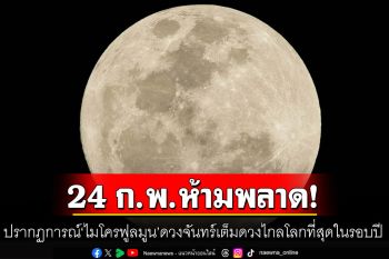 ห้ามพลาด!  24 ก.พ. อย่าลืมชมปรากฏการณ์\'ไมโครฟูลมูน\' ดวงจันทร์เต็มดวงไกลโลกที่สุดในรอบปี