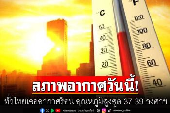 สภาพอากาศวันนี้! ทั่วไทยเจออากาศร้อน อุณหภูมิสูงสูด 37-39 องศาฯ มีฟ้าหลัวในตอนกลางวัน