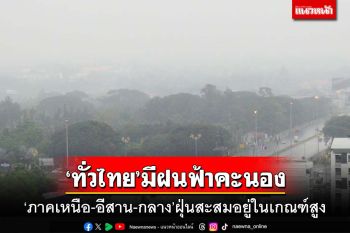 ‘ทั่วไทย’มีฝนฟ้าคะนอง ‘ภาคเหนือ-อีสาน-กลาง’ฝุ่นสะสมอยู่ในเกณฑ์สูง