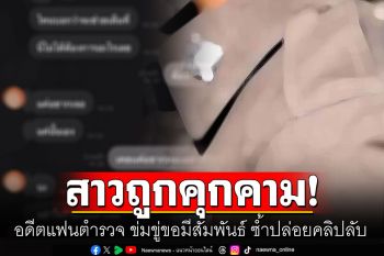 สาวเครียด! ถูกอดีตแฟนตำรวจ ข่มขู่ขอมีสัมพันธ์ ซ้ำปล่อยคลิปลับ แจ้งต้นสังกัดเรื่องก็เงียบ