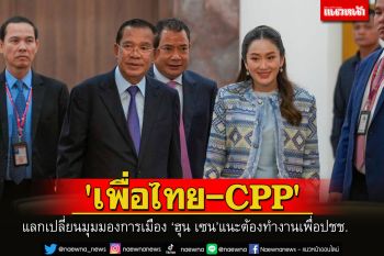 \'เพื่อไทย-CPP\'แลกเปลี่ยนมุมมองการเมือง ‘ฮุน เซน’แนะต้องทำงานเพื่อประโยชน์ปชช.