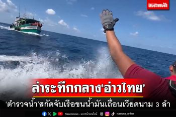 ล่าระทึกกลาง‘อ่าวไทย’! ตำรวจน้ำสกัดจับเรือเวียดนาม 3 ลำ ขนน้ำมันเถื่อน 6 หมื่นลิตร