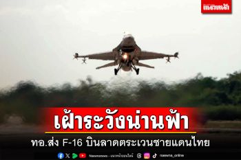 เฝ้าระวังน่านฟ้า!!! ทอ.ส่ง F-16 ขึ้นบินลาดตระเวนชายแดนไทย