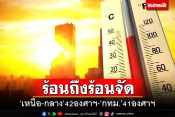 ทั่วไทยร้อนถึงร้อนจัด ‘ภาคเหนือ-กลาง’ระอุ 42 องศาฯ ‘กทม.’อุณหภูมิสูงสุด 41 องศาฯ