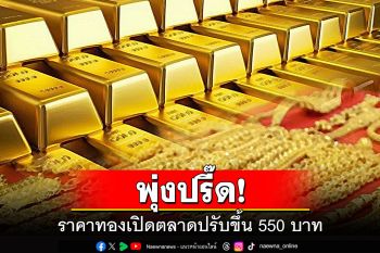 พุ่งปรี๊ด! ราคาทองเปิดตลาดปรับขึ้น 550 บาท ทองคำแท่งบาทละ 42,000 บาท
