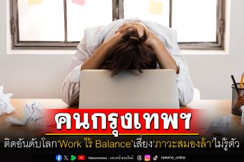 คนกรุงเทพฯ ติดอันดับโลก‘Work ไร้ Balance’เสี่ยง‘ภาวะสมองล้า’ไม่รู้ตัว!