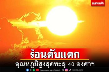 ร้อนตับแตก! ทั่วไทยอุณหภูมิสูงสุดทะลุ 40 องศาฯ ‘เหนือ’ระอุ 44 องศาฯ