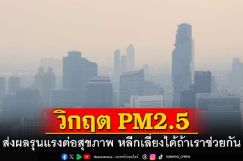 วิกฤต PM2.5 ส่งผลรุนแรงต่อสุขภาพ หลีกเลี่ยงได้ถ้าเราช่วยกัน