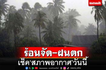 เช็ค‘สภาพอากาศ’วันนี้ ทั่วไทย‘ร้อน’พ่วง‘ฝนตก’ กทม.‘ฟ้าคะนอง’ร้อยละ20
