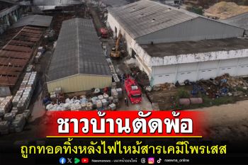 ชาวบ้านหนองพะวาตัดพ้อถูกทอดทิ้งหลังไฟไหม้สารเคมีโพรเสสซ้ำแล้วซ้ำเล่า