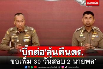 คณะสอบ‘2 นายพล’ขอเพิ่มอีก 30 วัน ‘บิ๊กต่อ’กลับตร.หรือไม่อยู่ที่นายกฯ