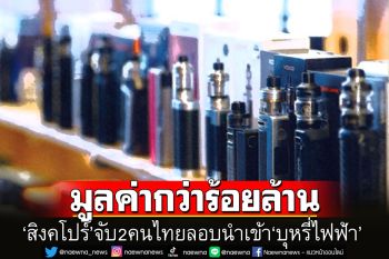 ‘สิงคโปร์’จับ2คนไทยลักลอบนำเข้า‘บุหรี่ไฟฟ้า’ล็อตใหญ่มูลค่ากว่าร้อยล้านบาท