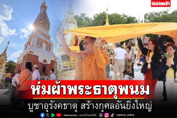 \'ไทย-ลาว\' ห่มผ้าพระธาตุพนม บูชาอุรังคธาตุ สร้างกุศลอันยิ่งใหญ่