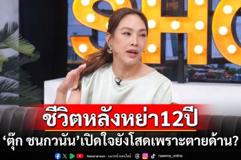 \'ตุ๊ก ชนกวนัน\'เปิดใจหย่า 12 ปี แต่ยังโสดเพราะตายด้าน?