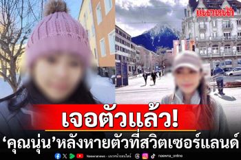 สถานทูตแจ้ง! พบแล้ว\'คุณนุ่น\' หลังหายตัวที่สวิตเซอร์แลนด์ ญาติติดต่อไม่ได้ตั้งแต่ 27 เม.ย.