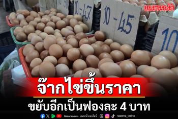 จ๊ากอีกแล้ว!!! ไข่ไก่ปรับขึ้นราคาเป็นฟองละ 4 บาท เผยช่วงเปลี่ยนฤดูไก่ป่วย-ออกไข่น้อย