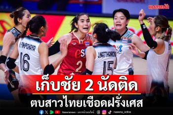 วอลเลย์บอลหญิงไทย เฉือนชนะฝรั่งเศส 3-2 เซต เก็บชัย 2 นัดติด
