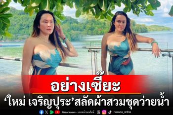 อย่างเซี๊ยะ! \'ใหม่ เจริญปุระ\'สลัดผ้าสวมชุดว่ายน้ำในวัย 55 ปี