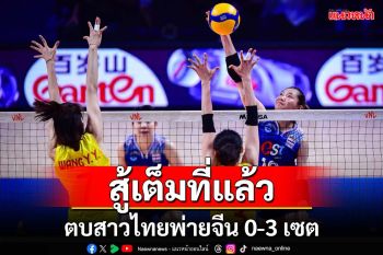 สู้เต็มที่แล้ว!วอลเลย์บอลหญิงไทยพ่ายจีน 0-3 เซต ศึกเนชั่นส์ลีก