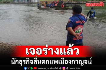 เจอแล้วร่างหนุ่มนักธุรกิจฯ พลัดตกแพเมืองกาญจน์ พบห่างจากจุดเกิดเหตุ 30 กม.