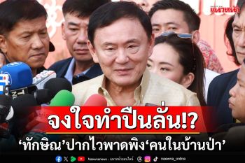 จงใจทำปืนลั่น!?‘ทักษิณ’พาดพิง‘คนในบ้านป่า’ กับคำถามจุกๆถึงคน‘พรรค 2 ลุง’
