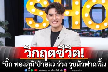 วิกฤตชีวิต! \'บิ๊ก ทองภูมิ\'ป่วยหนักผมร่วง วูบหัวฟาดพื้น รักษา 5 หมอ หมดเงิน 5 ล้าน