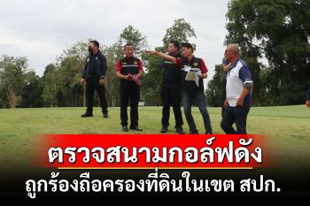 ลุยตรวจสนามกอล์ฟชื่อดังกาญจน์หลังถูกร้องถือครองที่ดินโดยมิชอบในเขต สปก.