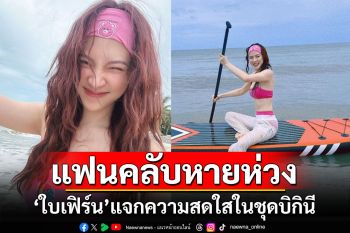 แฟนคลับหายห่วง! \'ใบเฟิร์น พิมพ์ชนก\'แจกความสดใสในชุดบิกินี