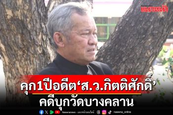 คุก 1 ปี ปรับ 16,500 บาท อดีต\'ส.ว.กิตติศักดิ์\' คดีบุกวัดบางคลาน รอลงอาญา-คุมประพฤติ