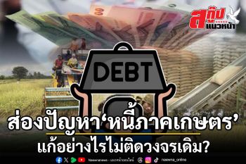 สกู๊ปแนวหน้า : ส่องปัญหา‘หนี้ภาคเกษตร’  แก้อย่างไรไม่ติดวงจรเดิม?