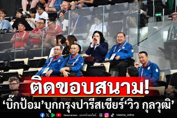 \'บิ๊กป้อม\'บุกกรุงปารีส เ​ชียร์\'วิว กุลวุฒิ\' นักตบลูกขนไก่ ติดขอบสนาม