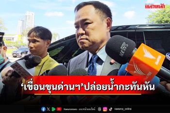 ‘อนุทิน’แจงเหตุ‘เขื่อนขุนด่านปราการชล’ปล่อยน้ำกะทันหัน กระทบปชช.ท้ายเขื่อน