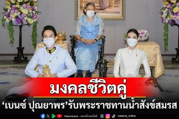 \'เบนซ์ ปุณยาพร\'พร้อมแฟนหนุ่ม เข้ารับพระราชทานน้ำสังข์สมรส จากกรมสมเด็จพระเทพฯ