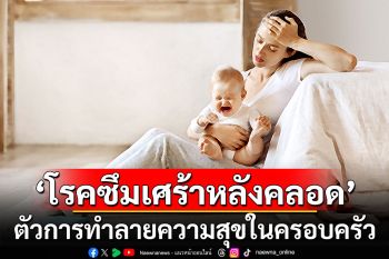 ‘โรคซึมเศร้าหลังคลอด’ ตัวการทำลายความสุขในครอบครัว