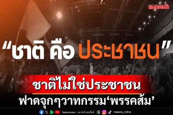 ฟาดวาทกรรม‘พรรคส้ม’! ชาติไม่ใช่ประชาชน แต่ประชาชนเป็นส่วนหนึ่งของชาติ