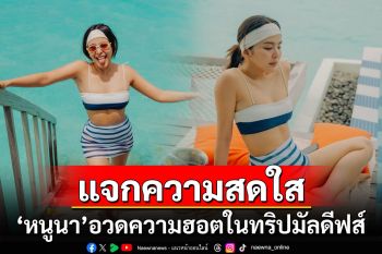 \'หนูนา\'แจกความสดใส สวมบิกินีอวดความฮอตในทริปมัลดีฟส์