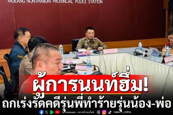 ผู้การนนท์ฮึ่ม! ประชุมเร่งรัดคดีรุ่นพี่ทำร้าย รุ่นน้อง-พ่อในมหาลัย