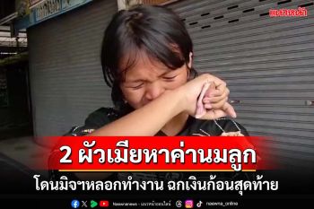 สงสารจับใจ! 2 ผัวเมียบากหน้าหางานทำหาค่านมลูก โดนมิจฉาชีพหลอก งานไม่มี-เงินก็เอาไป