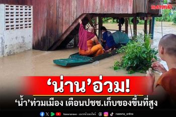 ‘น่าน’อ่วม!‘น้ำ’ท่วมเมือง ถนนบางเส้นทางผ่านไม่ได้ เตือนปชช.เก็บของขึ้นที่สูง