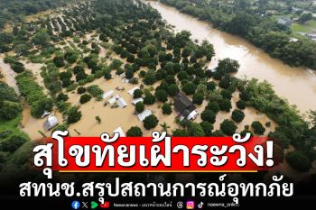 เฝ้าระวัง! สทนช.สรุปสถานการณ์อุทกภัย เตือนสุโขทัยมีแนวโน้มเพิ่มสูงขึ้น