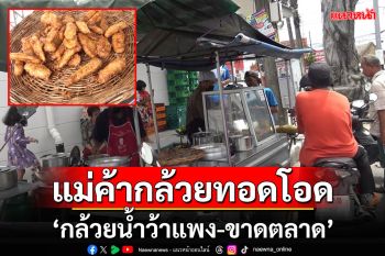 กล้วยทอดรถเข็นชื่อดังสงขลาโอด\'กล้วยน้ำว้าแพง-ขาดตลาด\'ทำกล้วยทอดไม่พอขาย