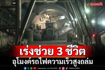 เร่งช่วย 3 ชีวิต!!! ‘มท.1’รุดติดตามเหตุอุโมงค์รถไฟความเร็วสูงถล่ม